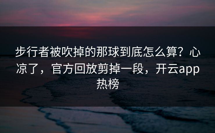 步行者被吹掉的那球到底怎么算？心凉了，官方回放剪掉一段，开云app热榜