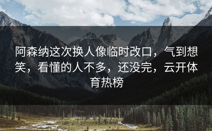 阿森纳这次换人像临时改口，气到想笑，看懂的人不多，还没完，云开体育热榜