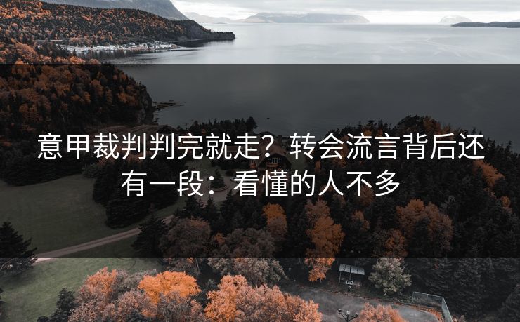 意甲裁判判完就走？转会流言背后还有一段：看懂的人不多