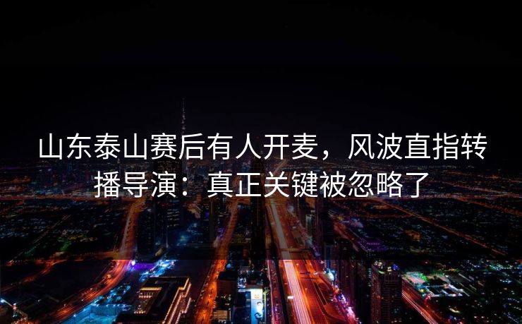 山东泰山赛后有人开麦，风波直指转播导演：真正关键被忽略了