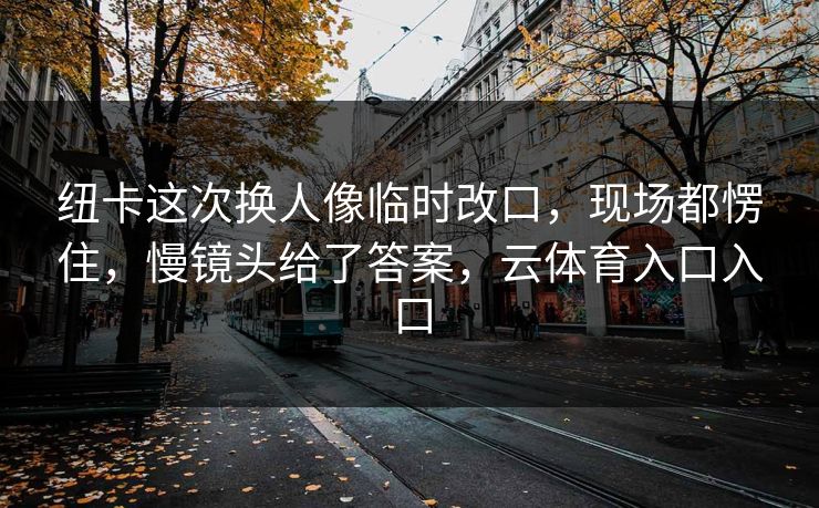 纽卡这次换人像临时改口，现场都愣住，慢镜头给了答案，云体育入口入口