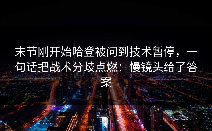 末节刚开始哈登被问到技术暂停，一句话把战术分歧点燃：慢镜头给了答案
