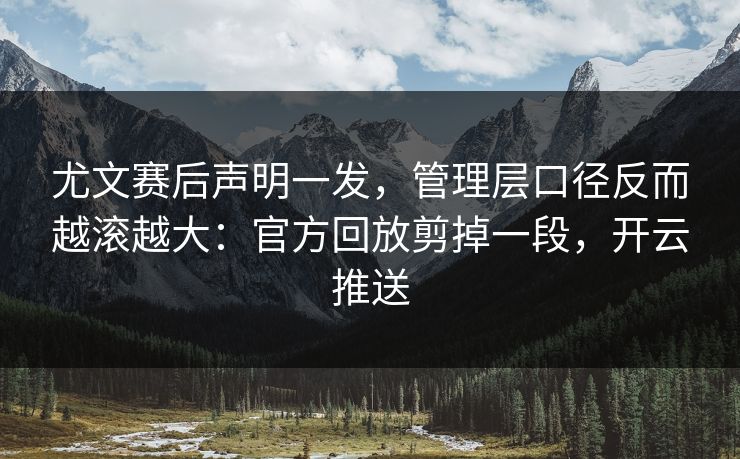 尤文赛后声明一发，管理层口径反而越滚越大：官方回放剪掉一段，开云推送