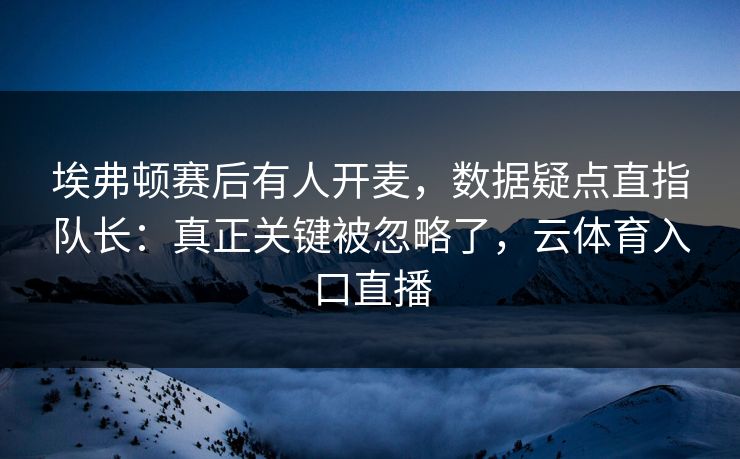 埃弗顿赛后有人开麦，数据疑点直指队长：真正关键被忽略了，云体育入口直播