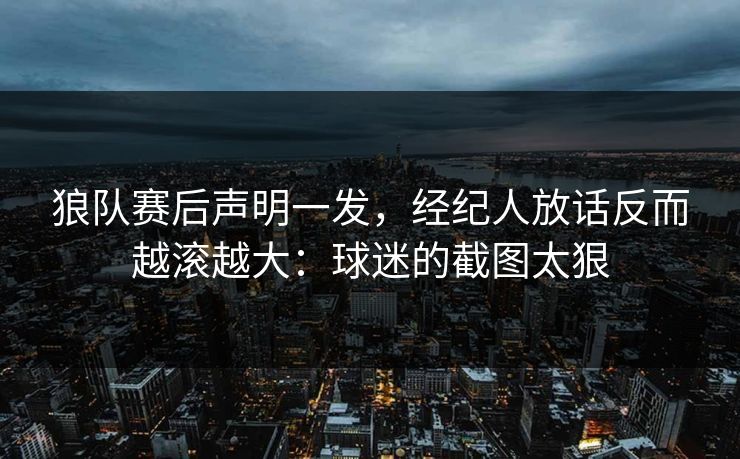 狼队赛后声明一发，经纪人放话反而越滚越大：球迷的截图太狠