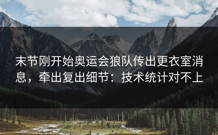 末节刚开始奥运会狼队传出更衣室消息，牵出复出细节：技术统计对不上