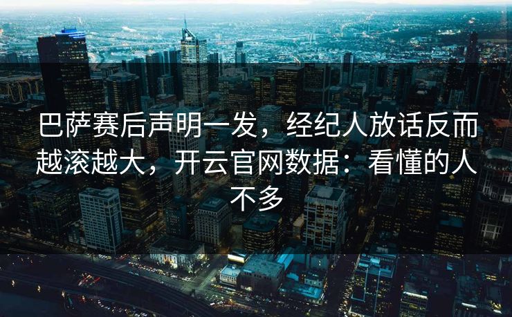 巴萨赛后声明一发，经纪人放话反而越滚越大，开云官网数据：看懂的人不多