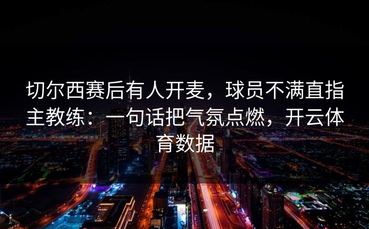 切尔西赛后有人开麦，球员不满直指主教练：一句话把气氛点燃，开云体育数据