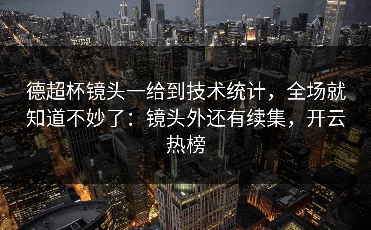 德超杯镜头一给到技术统计，全场就知道不妙了：镜头外还有续集，开云热榜