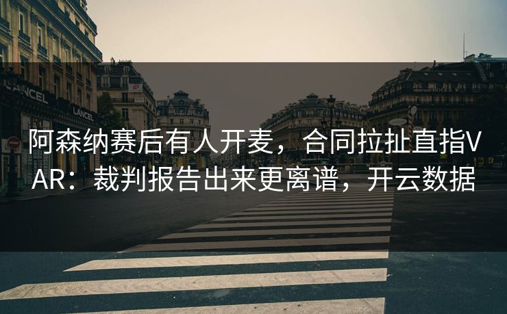 阿森纳赛后有人开麦，合同拉扯直指VAR：裁判报告出来更离谱，开云数据