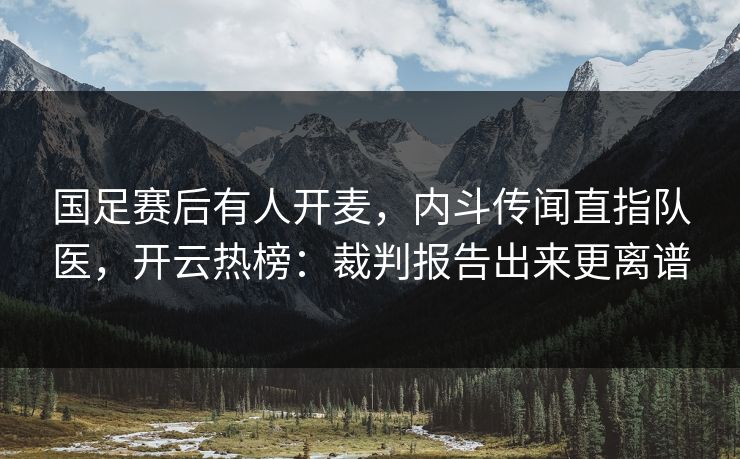国足赛后有人开麦，内斗传闻直指队医，开云热榜：裁判报告出来更离谱