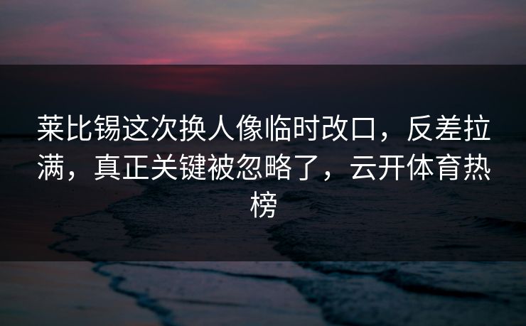 莱比锡这次换人像临时改口，反差拉满，真正关键被忽略了，云开体育热榜