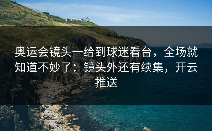 奥运会镜头一给到球迷看台，全场就知道不妙了：镜头外还有续集，开云推送